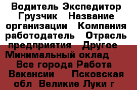 Водитель-Экспедитор-Грузчик › Название организации ­ Компания-работодатель › Отрасль предприятия ­ Другое › Минимальный оклад ­ 1 - Все города Работа » Вакансии   . Псковская обл.,Великие Луки г.